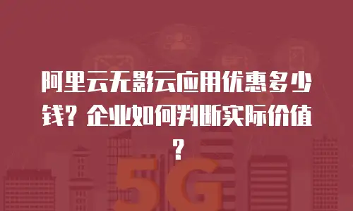 阿里云无影云应用优惠多少钱？企业如何判断实际价值？
