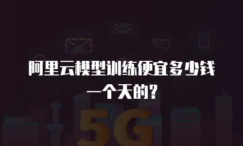 阿里云模型训练便宜多少钱一个天的？