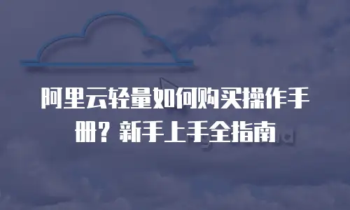 阿里云轻量如何购买操作手册？新手上手全指南