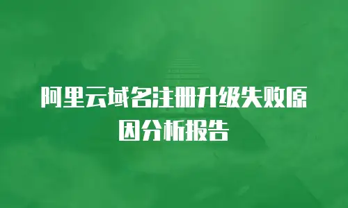 阿里云域名注册升级失败原因分析报告