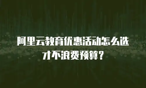 阿里云教育优惠活动怎么选才不浪费预算？