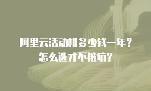 阿里云活动机多少钱一年？怎么选才不被坑？