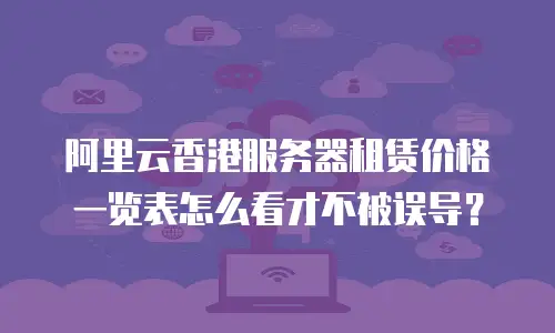 阿里云香港服务器租赁价格一览表怎么看才不被误导？