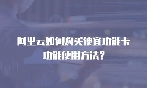 阿里云如何购买便宜功能卡功能使用方法？
