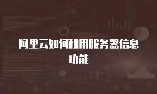 阿里云如何租用服务器信息功能