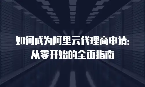 如何成为阿里云代理商申请：从零开始的全面指南