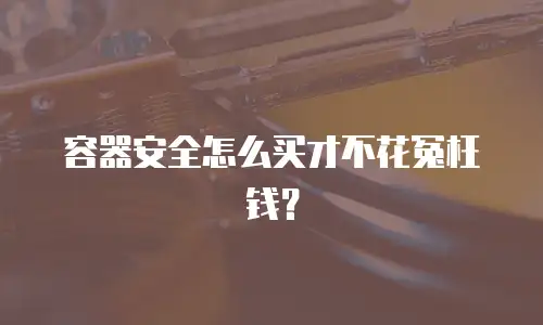 容器安全怎么买才不花冤枉钱？