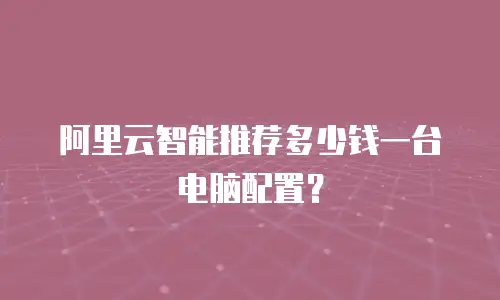 阿里云智能推荐多少钱一台电脑配置？