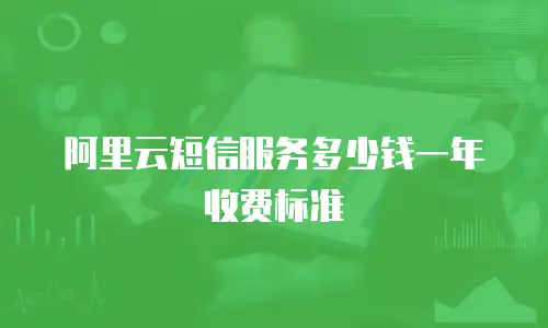 阿里云短信服务多少钱一年收费标准
