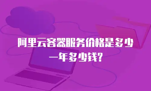 阿里云容器服务价格是多少一年多少钱？