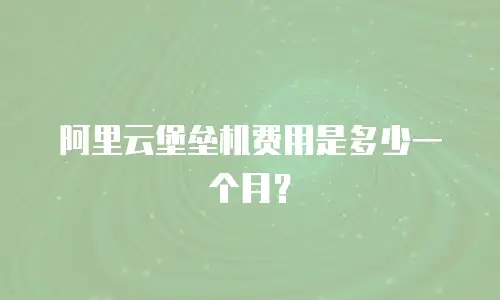 阿里云堡垒机费用是多少一个月？