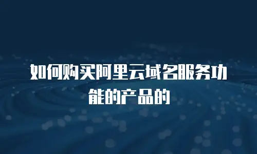 如何购买阿里云域名服务功能的产品的