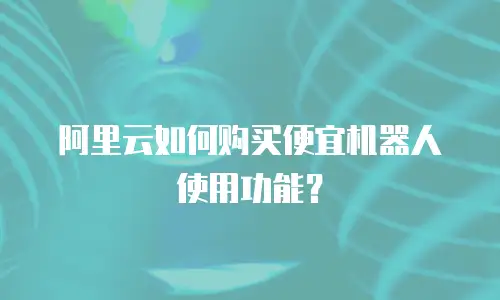 阿里云如何购买便宜机器人使用功能？