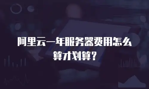 阿里云一年服务器费用怎么算才划算？