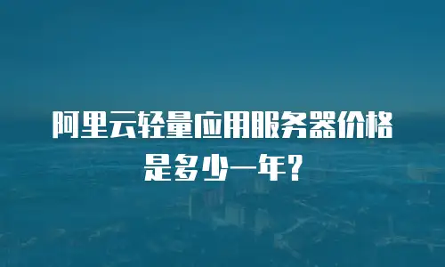 阿里云轻量应用服务器价格是多少一年？