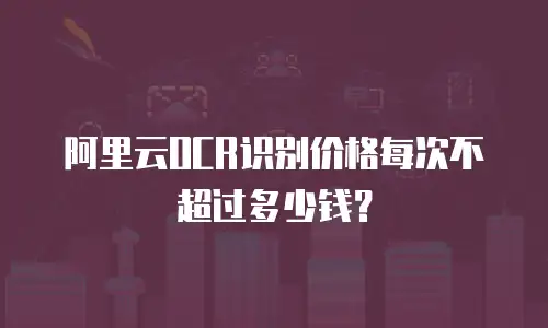 阿里云OCR识别价格每次不超过多少钱？