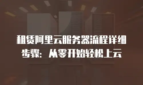 租赁阿里云服务器流程详细步骤：从零开始轻松上云
