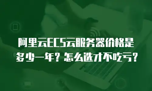阿里云ECS云服务器价格是多少一年？怎么选才不吃亏？
