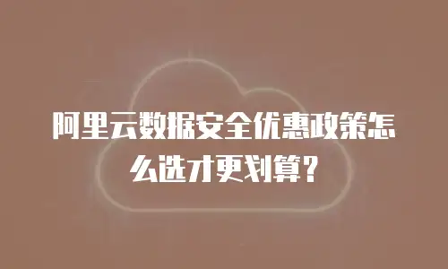阿里云数据安全优惠政策怎么选才更划算？