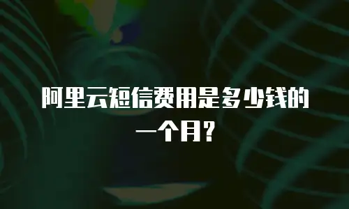 阿里云短信费用是多少钱的一个月？
