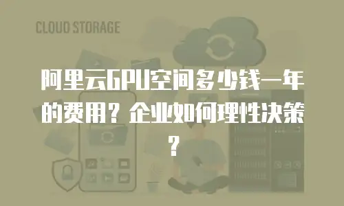 阿里云GPU空间多少钱一年的费用？企业如何理性决策？