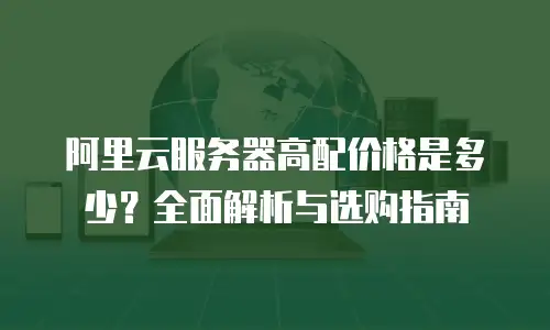 阿里云服务器高配价格是多少？全面解析与选购指南