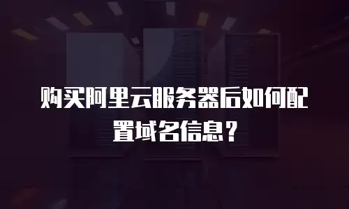 购买阿里云服务器后如何配置域名信息？