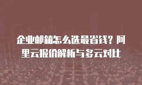 企业邮箱怎么选最省钱？阿里云报价解析与多云对比