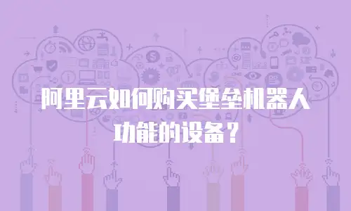 阿里云如何购买堡垒机器人功能的设备？