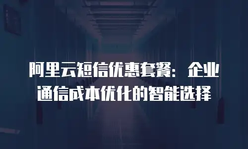 阿里云短信优惠套餐：企业通信成本优化的智能选择