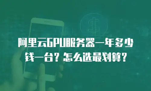 阿里云GPU服务器一年多少钱一台？怎么选最划算？