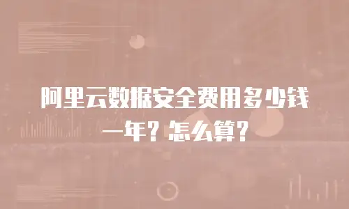 阿里云数据安全费用多少钱一年？怎么算？