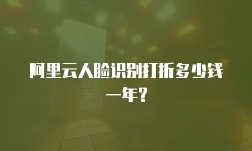 阿里云人脸识别打折多少钱一年？