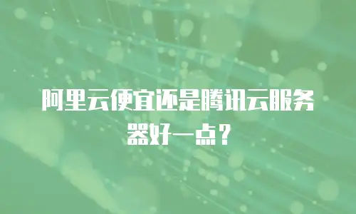 阿里云便宜还是腾讯云服务器好一点？