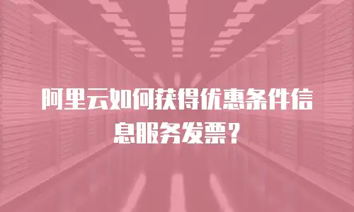 阿里云如何获得优惠条件信息服务发票？