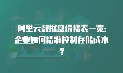 阿里云数据盘价格表一览：企业如何精准控制存储成本？