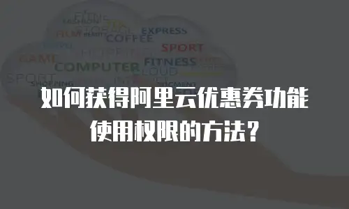 如何获得阿里云优惠券功能使用权限的方法？