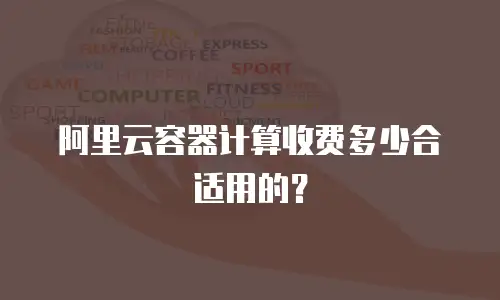 阿里云容器计算收费多少合适用的？
