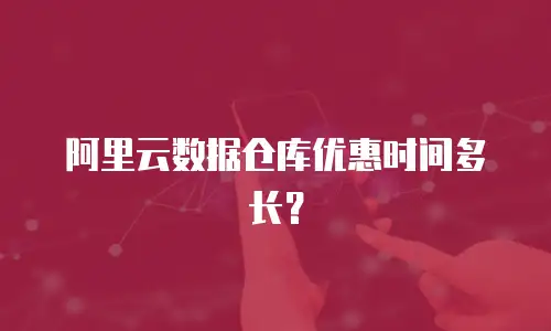 阿里云数据仓库优惠时间多长？
