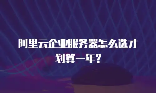 阿里云企业服务器怎么选才划算一年？