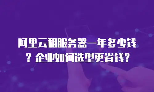 阿里云租服务器一年多少钱？企业如何选型更省钱？