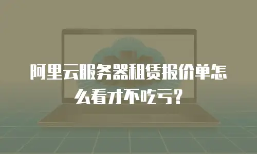 阿里云服务器租赁报价单怎么看才不吃亏？