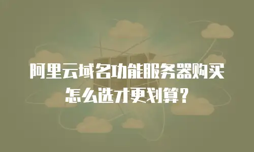 阿里云域名功能服务器购买怎么选才更划算？