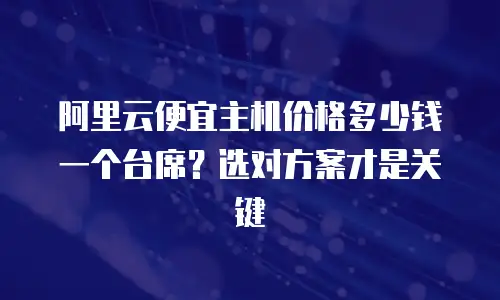 阿里云便宜主机价格多少钱一个台席？选对方案才是关键