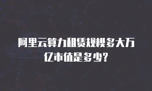 阿里云算力租赁规模多大万亿市值是多少？