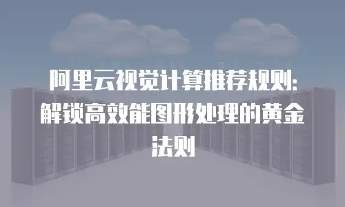 阿里云视觉计算推荐规则：解锁高效能图形处理的黄金法则
