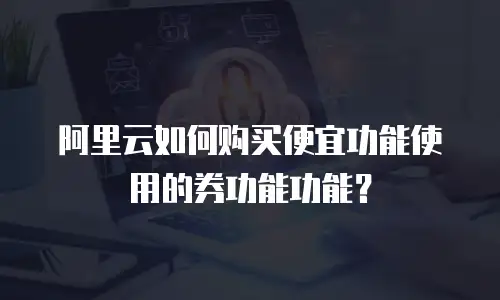 阿里云如何购买便宜功能使用的券功能功能？