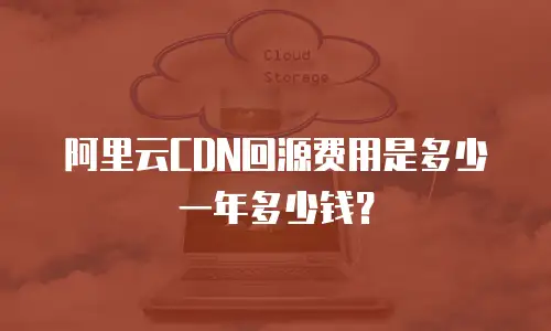 阿里云CDN回源费用是多少一年多少钱？