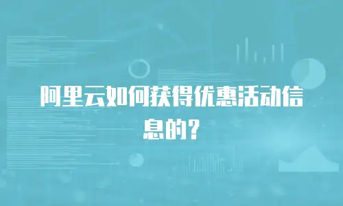 阿里云如何获得优惠活动信息的？