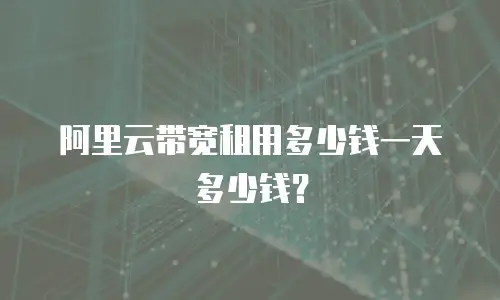 阿里云带宽租用多少钱一天多少钱？